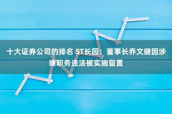 十大证券公司的排名 ST长园：董事长乔文健因涉嫌职务违法被实施留置