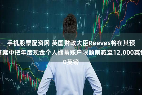 手机股票配资网 英国财政大臣Reeves将在其预算案中把年度现金个人储蓄账户限额削减至12,000英镑