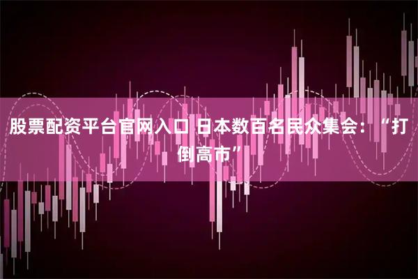 股票配资平台官网入口 日本数百名民众集会:“打倒高市”