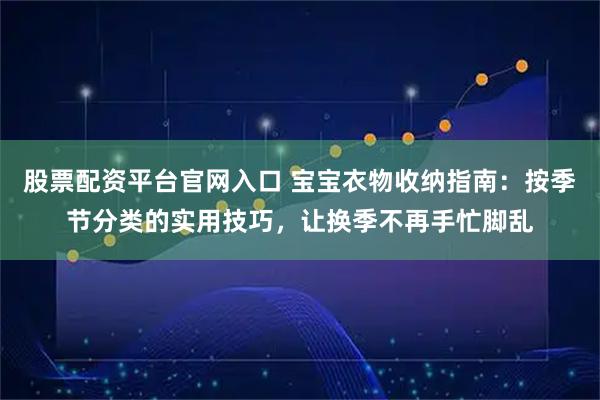 股票配资平台官网入口 宝宝衣物收纳指南:按季节分类的实用技巧,让换季不再手忙脚乱