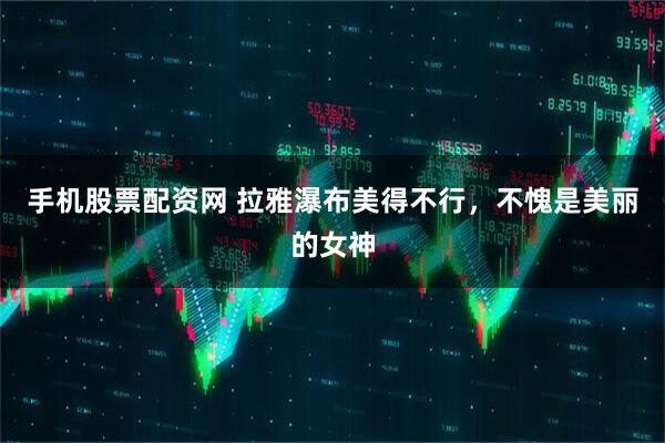 手机股票配资网 拉雅瀑布美得不行，不愧是美丽的女神