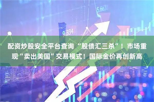 配资炒股安全平台查询 “股债汇三杀”！市场重现“卖出美国”交易模式！国际金价再创新高