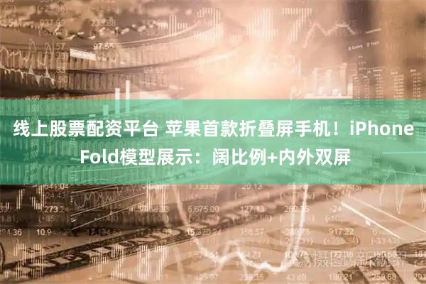 线上股票配资平台 苹果首款折叠屏手机！iPhone Fold模型展示：阔比例+内外双屏