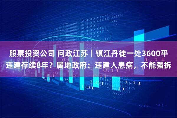 股票投资公司 问政江苏｜镇江丹徒一处3600平违建存续8年？属地政府：违建人患病，不能强拆