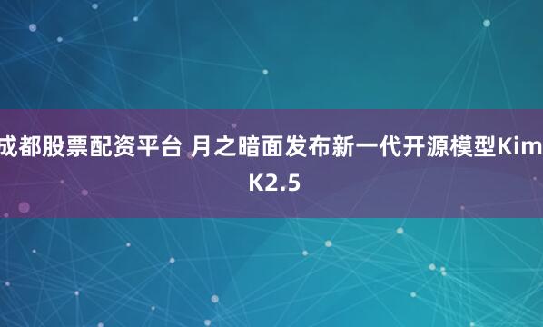 成都股票配资平台 月之暗面发布新一代开源模型Kimi K2.5
