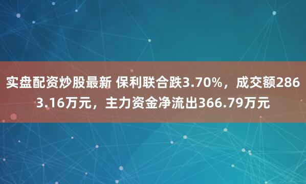实盘配资炒股最新 保利联合跌3.70%,成交额2863.16万元,主力资金净流出366.79万元