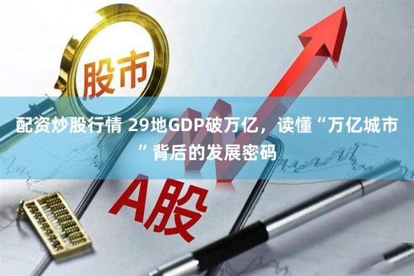 配资炒股行情 29地GDP破万亿，读懂“万亿城市”背后的发展密码