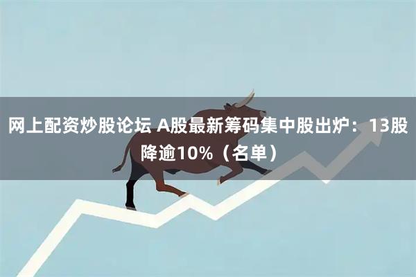 网上配资炒股论坛 A股最新筹码集中股出炉：13股降逾10%（名单）