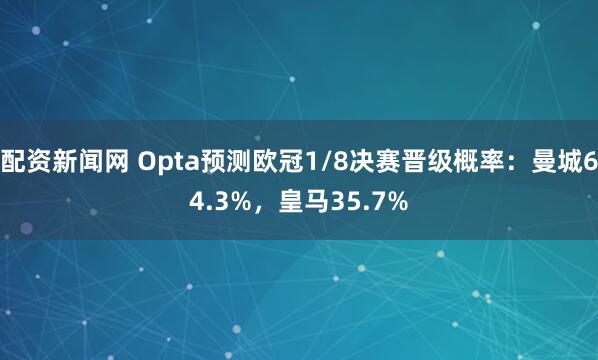 配资新闻网 Opta预测欧冠1/8决赛晋级概率：曼城64.3%，皇马35.7%