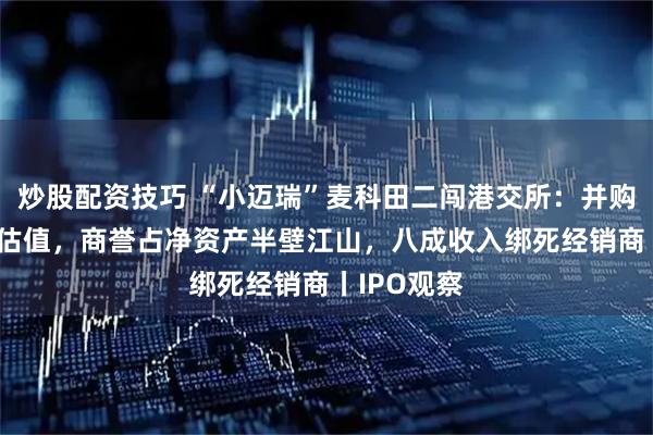 炒股配资技巧 “小迈瑞”麦科田二闯港交所:并购堆起82亿估值,商誉占净资产半壁江山,八成收入绑死经销商丨IPO观察