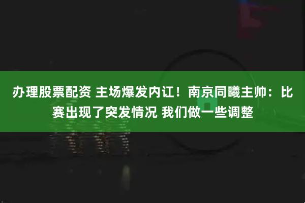 办理股票配资 主场爆发内讧！南京同曦主帅：比赛出现了突发情况 我们做一些调整