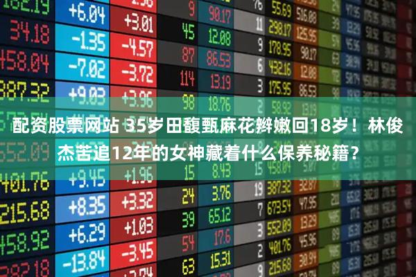 配资股票网站 35岁田馥甄麻花辫嫩回18岁!林俊杰苦追12年的女神藏着什么保养秘籍?