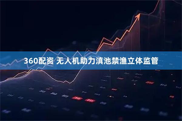 360配资 无人机助力滇池禁渔立体监管