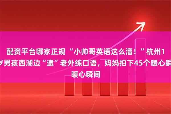 配资平台哪家正规 “小帅哥英语这么溜！”杭州10岁男孩西湖边“逮”老外练口语，妈妈拍下45个暖心瞬间