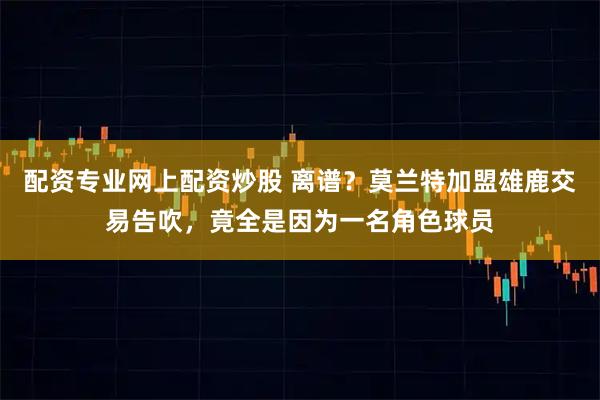 配资专业网上配资炒股 离谱？莫兰特加盟雄鹿交易告吹，竟全是因为一名角色球员