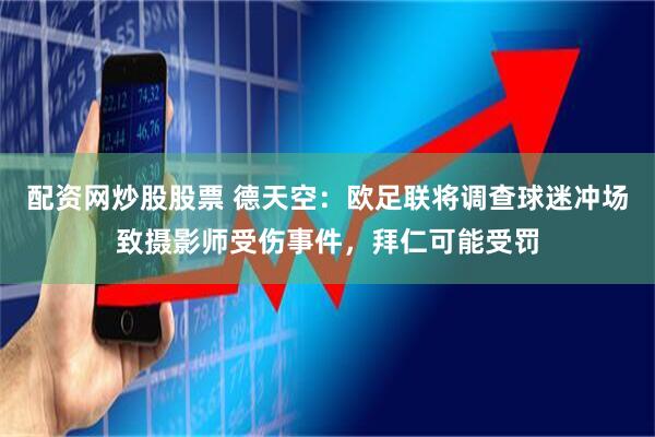 配资网炒股股票 德天空：欧足联将调查球迷冲场致摄影师受伤事件，拜仁可能受罚