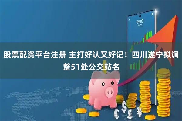 股票配资平台注册 主打好认又好记！四川遂宁拟调整51处公交站名