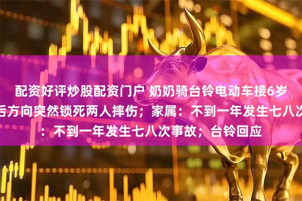 配资好评炒股配资门户 奶奶骑台铃电动车接6岁孙子，NFC解锁后方向突然锁死两人摔伤；家属：不到一年发生七八次事故；台铃回应