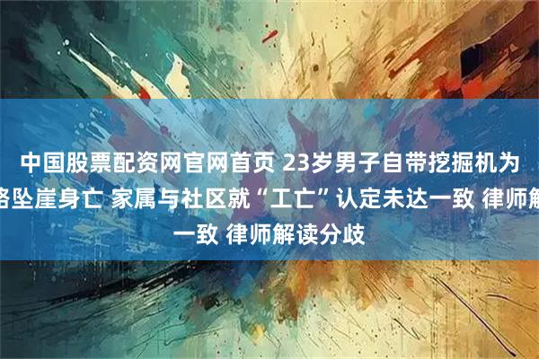 中国股票配资网官网首页 23岁男子自带挖掘机为社区修路坠崖身亡 家属与社区就“工亡”认定未达一致 律师解读分歧