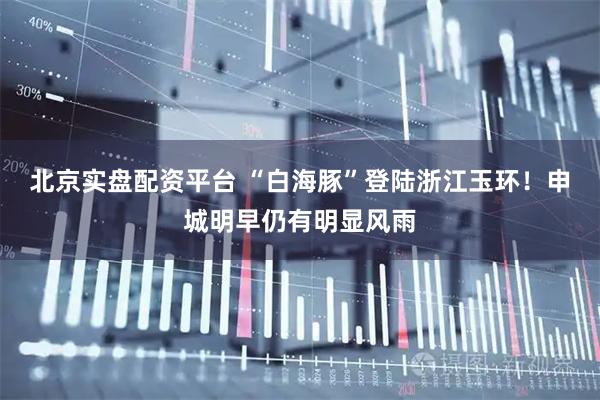 北京实盘配资平台 “白海豚”登陆浙江玉环！申城明早仍有明显风雨
