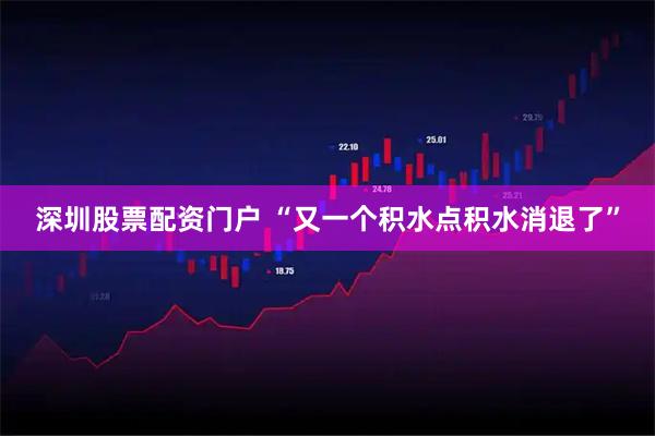深圳股票配资门户 “又一个积水点积水消退了”