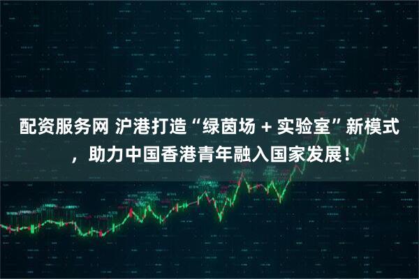 配资服务网 沪港打造“绿茵场 + 实验室”新模式，助力中国香港青年融入国家发展！