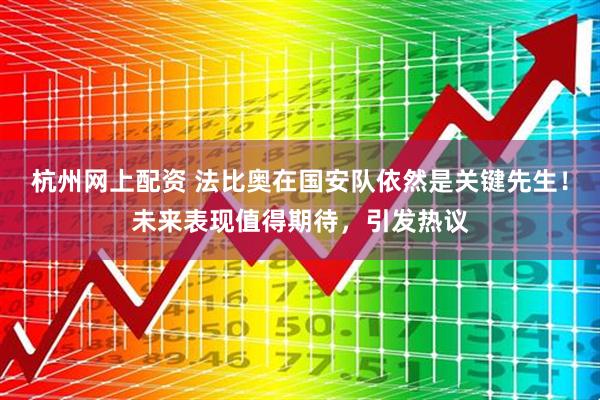 杭州网上配资 法比奥在国安队依然是关键先生!未来表现值得期待,引发热议
